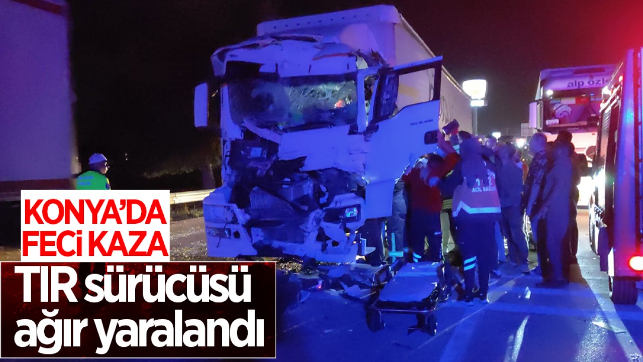 Konya'da feci kaza: TIR sürücüsü ağır yaralandı