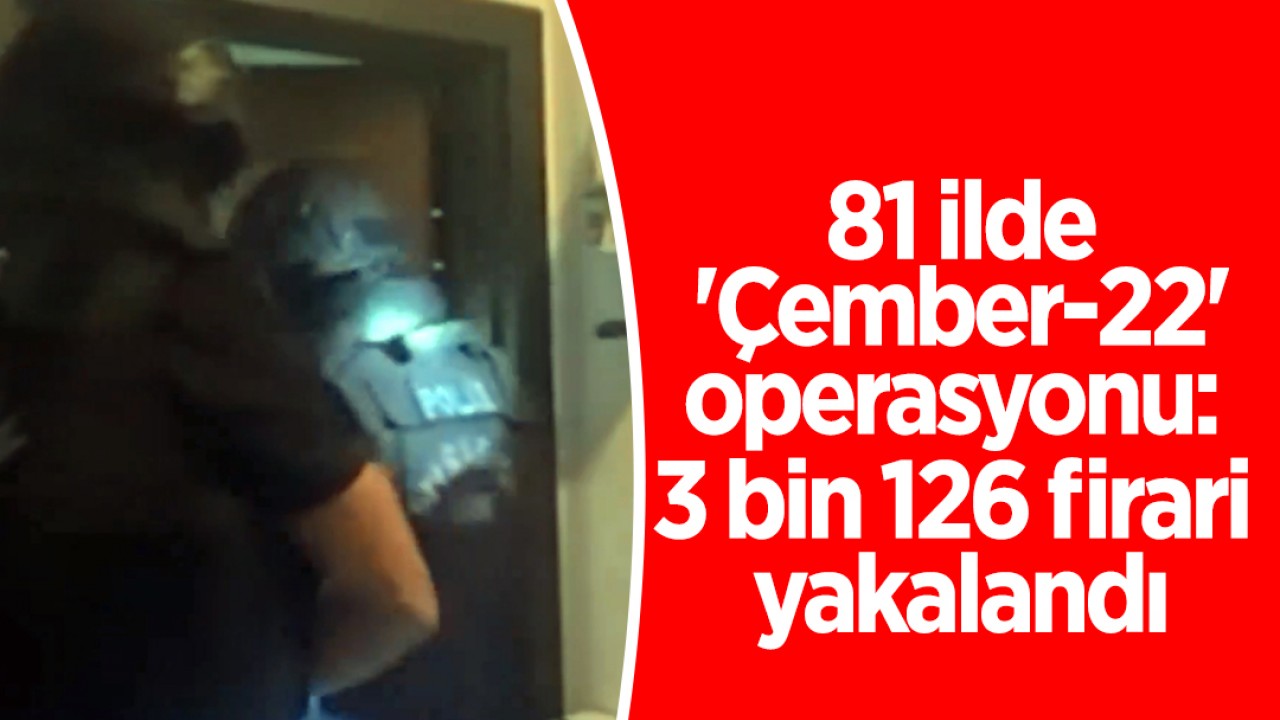 81 ilde 'Çember-22' operasyonları: 3 bin 126 firari yakalandı