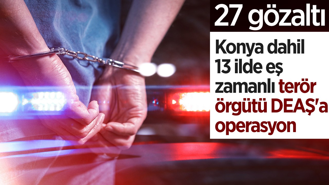 Konya dahil 13 ilde eş zamanlı terör örgütü DEAŞ’a operasyon: 27 gözaltı