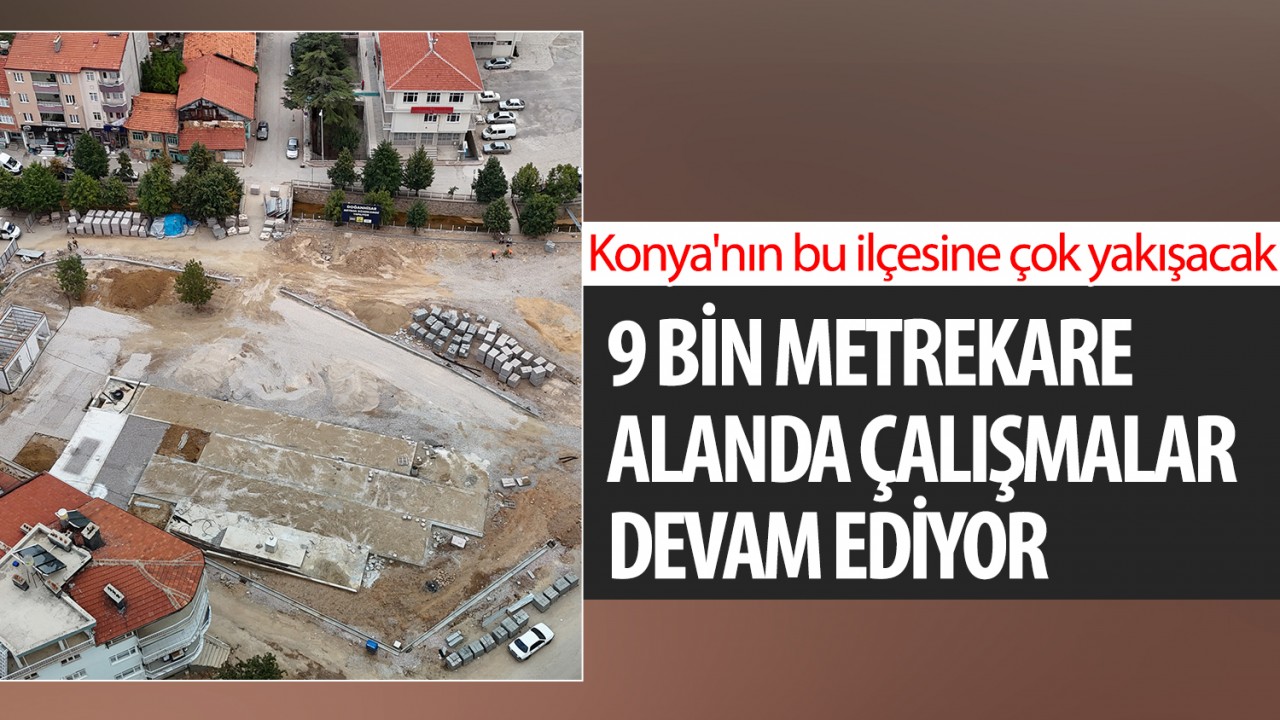 9 bin metrekare alanda çalışmalar sürüyor: Konya’nın bu ilçesine çok yakışacak