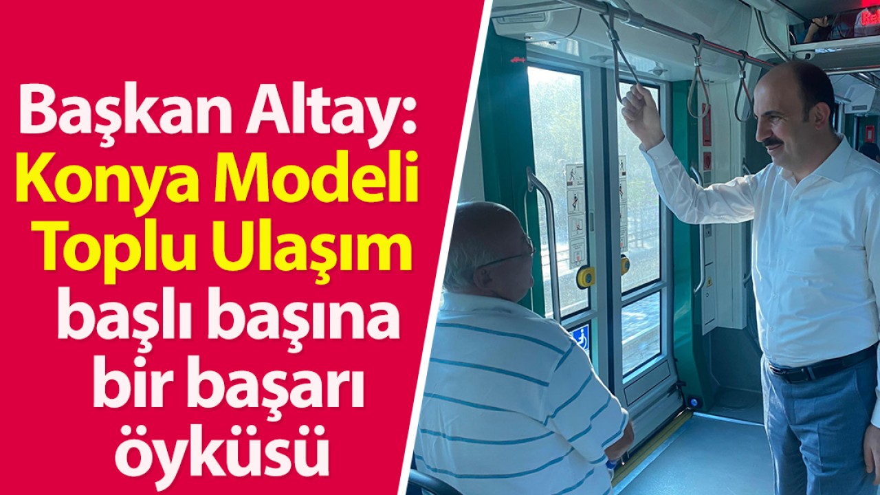 Başkan Altay: Konya Modeli Toplu Ulaşım başlı başına bir başarı öyküsü