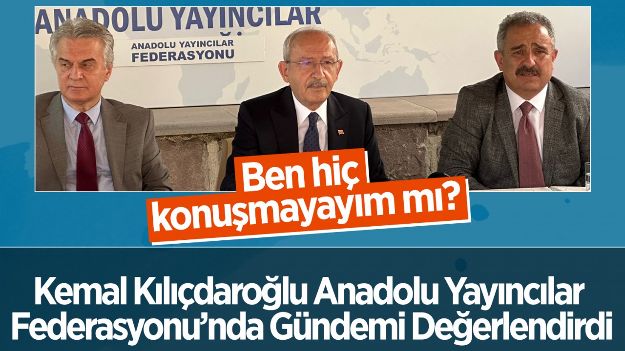 Kemal Kılıçdaroğlu Anadolu Yayıncılar Federasyonu’nda gündemi değerlendirdi: Ben hiç konuşmayayım mı?