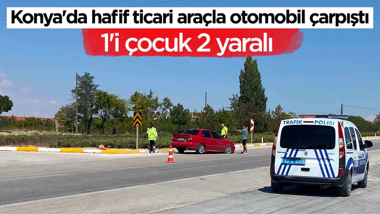 Konya’da hafif ticari araçla otomobil çarpıştı: 1’i çocuk 2 yaralı