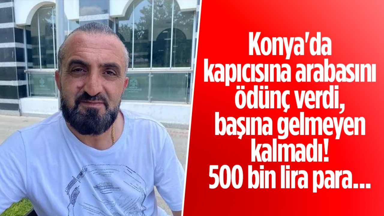 Konya’da kapıcısına arabasını ödünç verdi, başına gelmeyen kalmadı: 500 bin lira para...