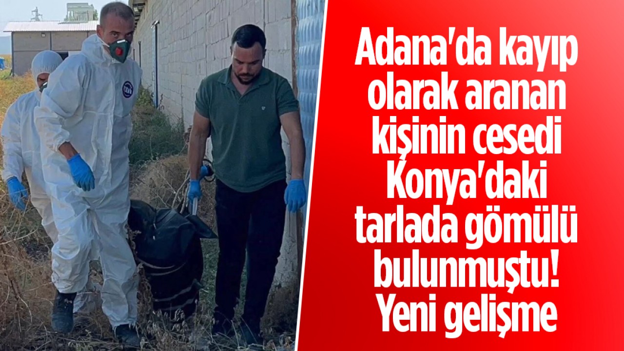 Adana’da kayıp olarak aranan kişinin cesedi Konya’daki tarlada gömülü bulunmuştu! Yeni gelişme