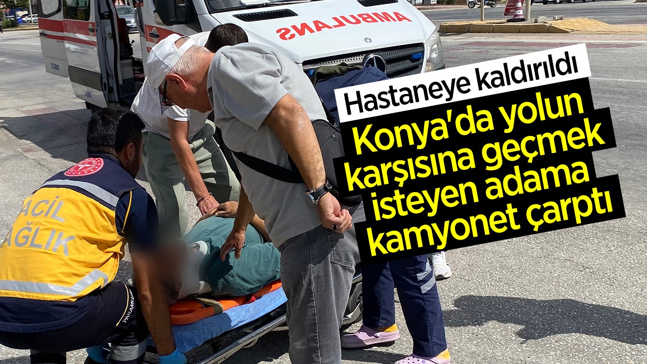 Konya’da yolun karşısına geçmek isteyen adama kamyonet çarptı