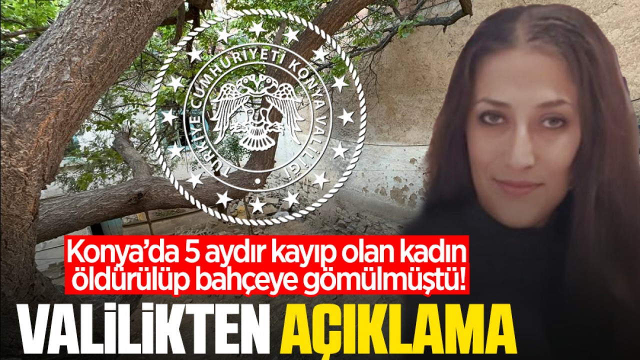 Konya’da 5 aydır kayıp olan kadının öldürülüp bahçeye gömüldüğü olayla ilgili Valilikten açıklama