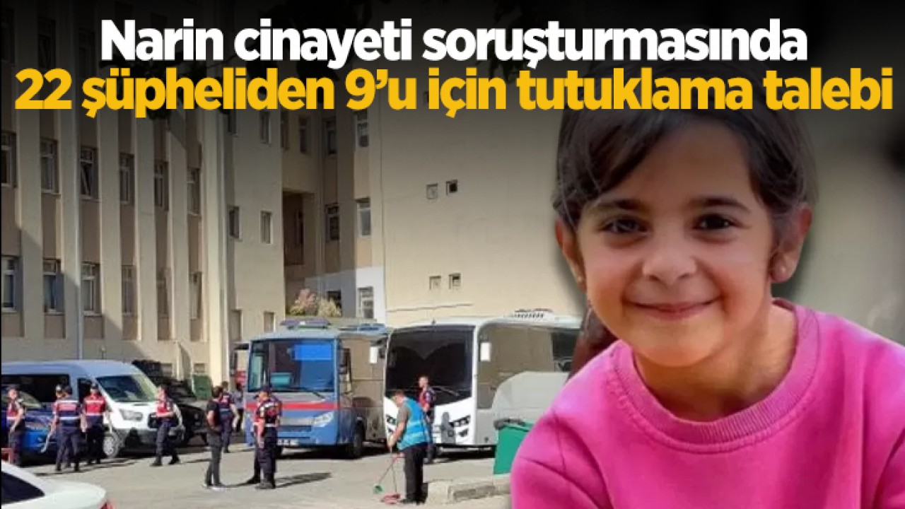 Narin cinayeti soruşturmasında 22 şüpheliden 9'u için tutuklama talebi