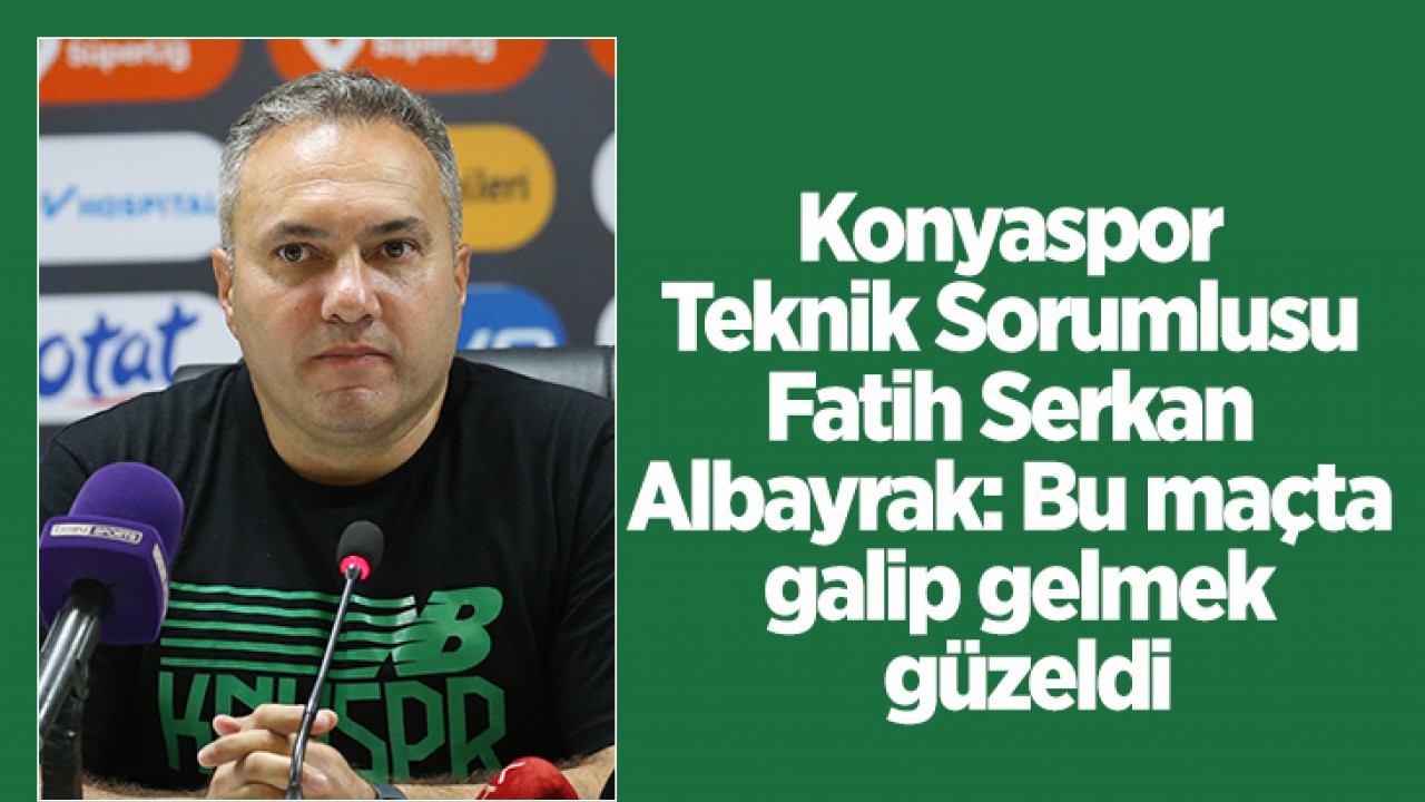 Konyaspor Teknik Sorumlusu Fatih Serkan Albayrak: Bu maçta galip gelmek güzeldi