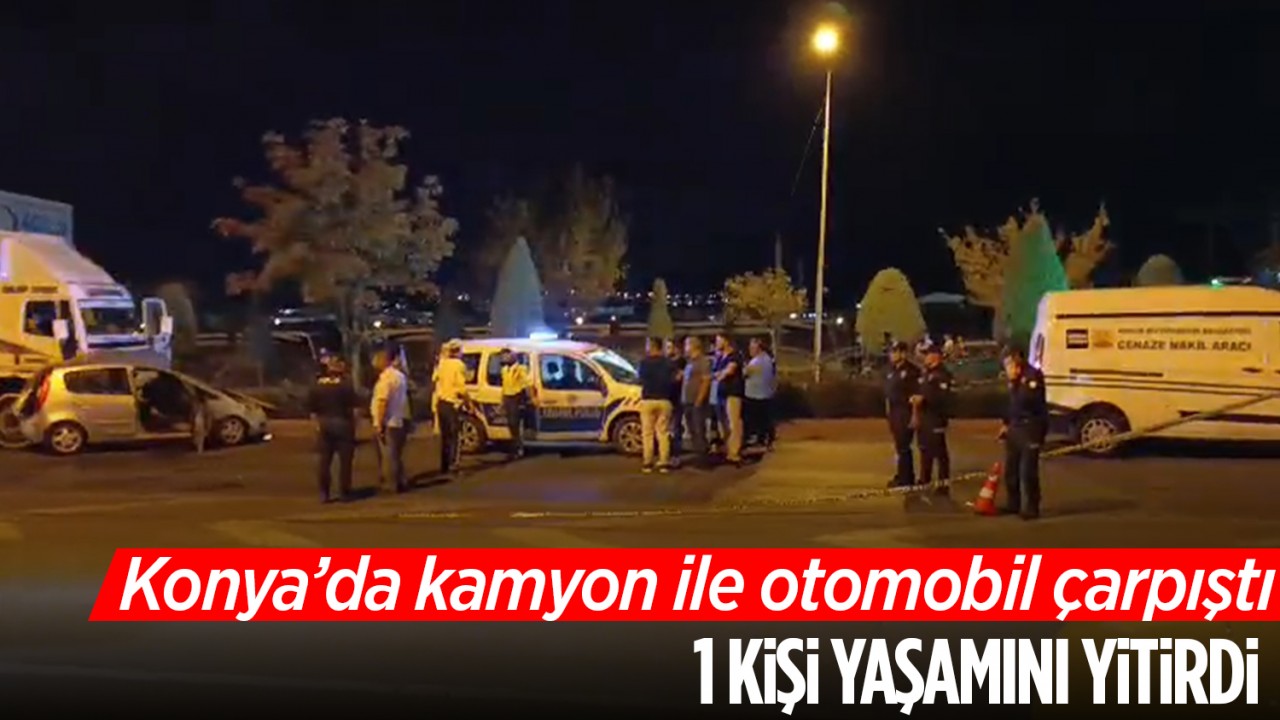 Konya'da kamyon ile otomobil çarpıştı: 1 kişi yaşamını yitirdi