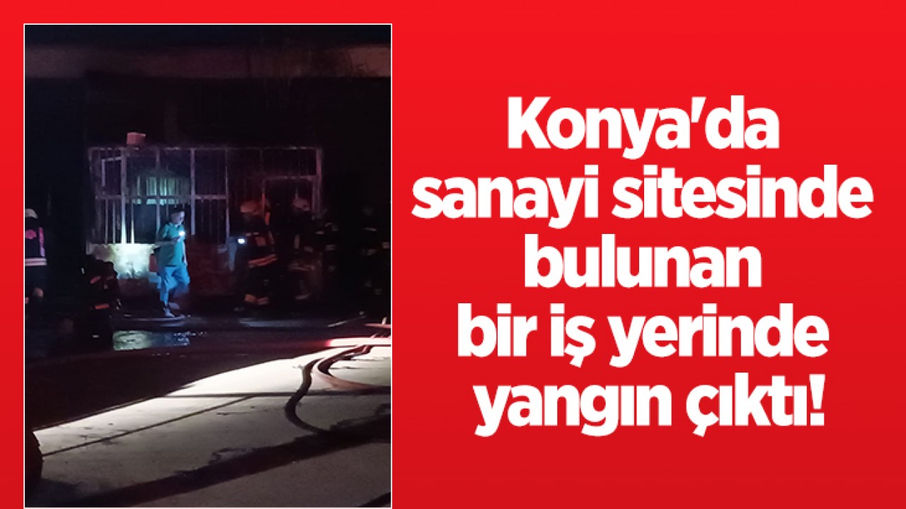 Konya'da sanayi sitesinde bulunan bir iş yerinde yangın çıktı!