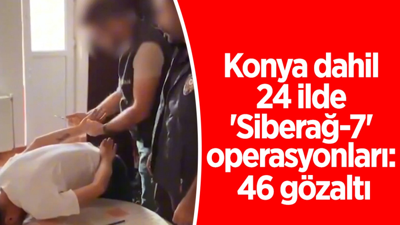 Konya dahil 24 ilde  'Siberağ-7' operasyonları: 46 gözaltı