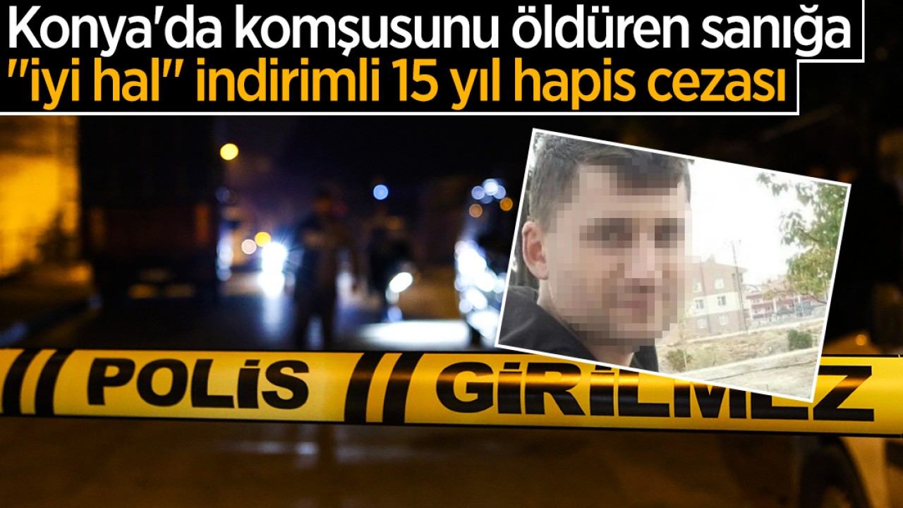 Konya’da komşusunu öldüren sanığa “iyi hal“ indirimli 15 yıl hapis cezası