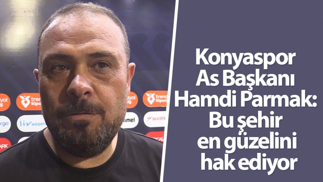 Konyaspor As Başkanı Hamdi Parmak: Bu şehir en güzelini hak ediyor