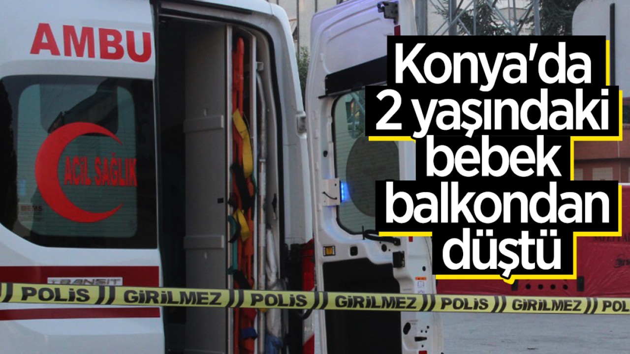 Konya’da 2 yaşındaki bebek balkondan düştü