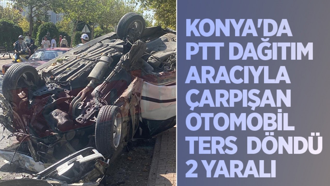 Konya’da  PTT dağıtım aracıyla çarpışan otomobil ters döndü: 2 yaralı