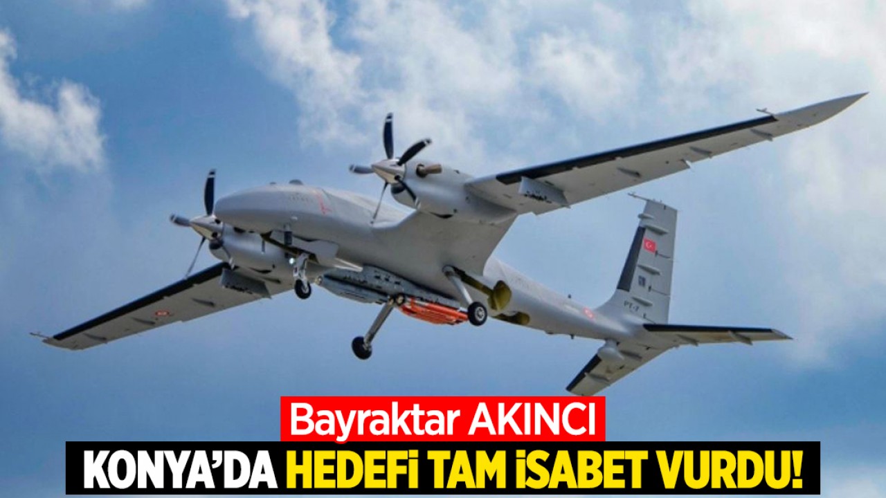 Bayraktar AKINCI, Konya'da hedefi tam isabet vurdu!