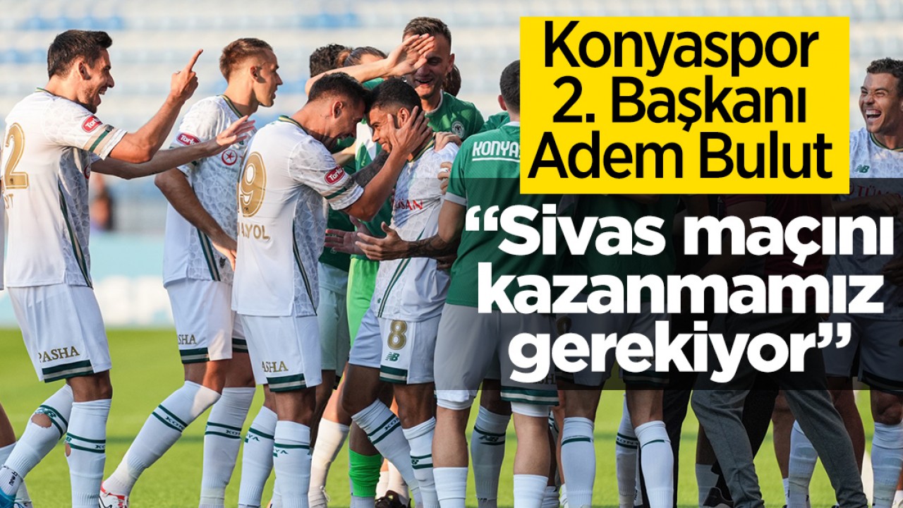 Konyaspor 2. Başkanı Adem Bulut: Sivas maçını kazanmamız gerekiyor