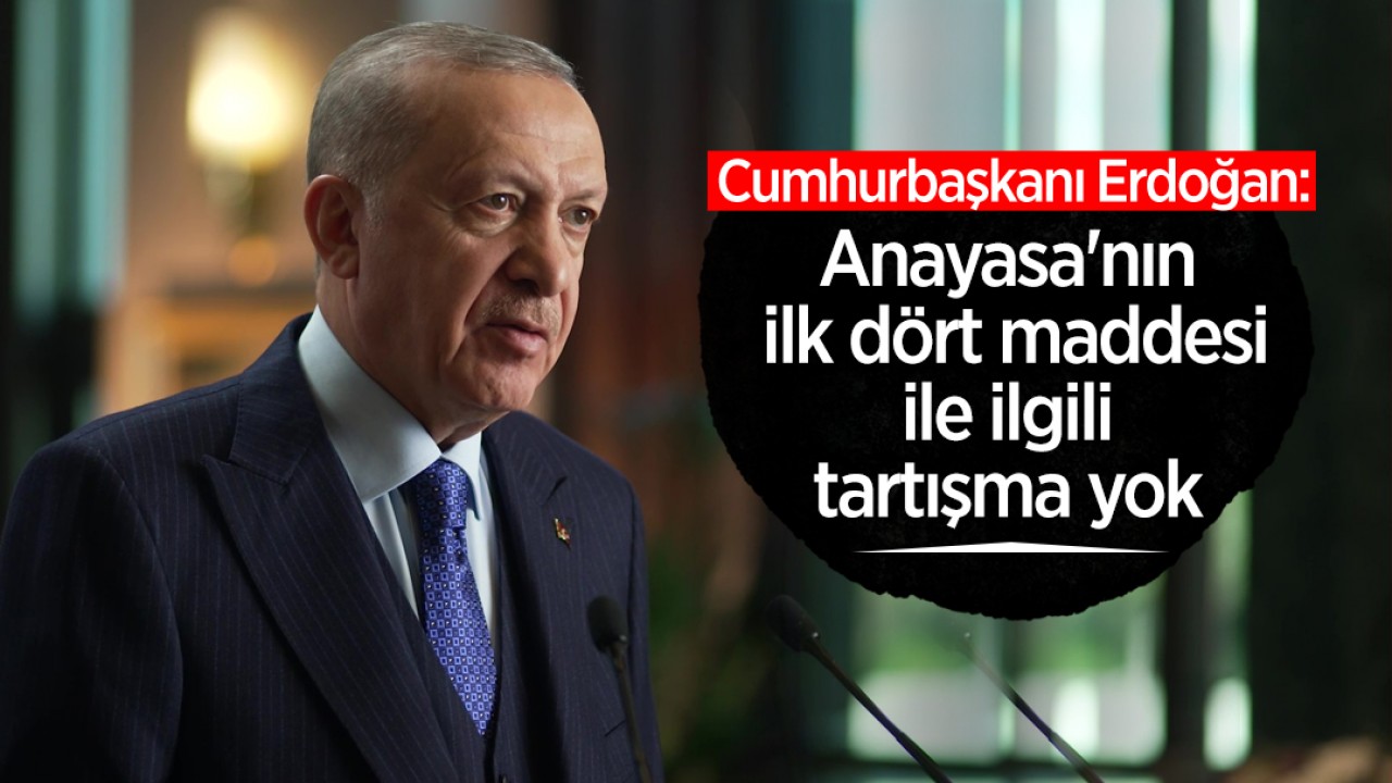 Cumhurbaşkanı Erdoğan: Anayasa’nın ilk dört maddesi ile ilgili tartışma yok