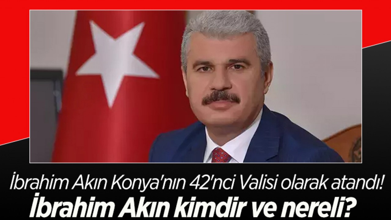 İbrahim Akın Konya’nın 42’nci Valisi olarak atandı! İbrahim Akın kimdir ve nereli?