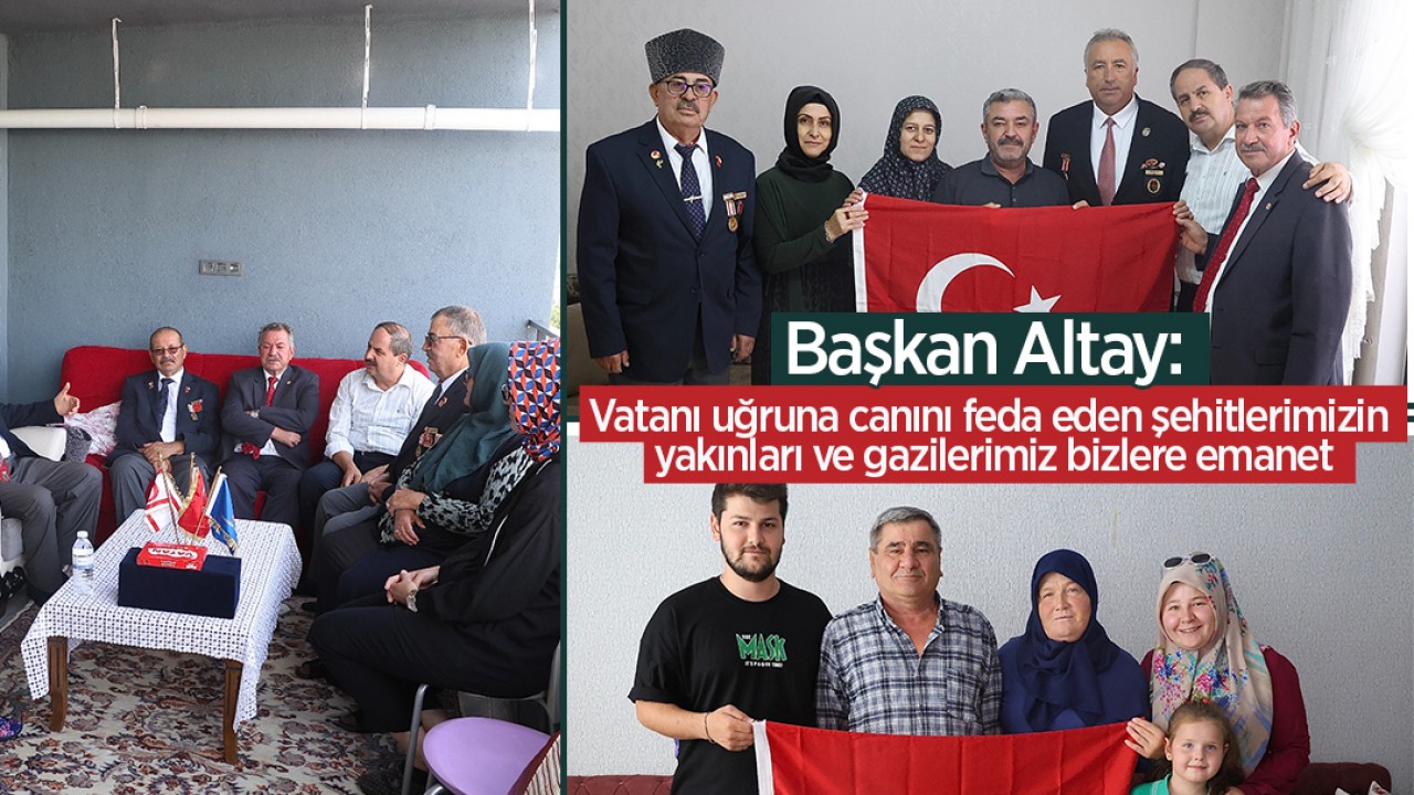 Başkan Altay: Vatanı uğruna canını feda eden şehitlerimizin yakınları ve gazilerimiz bizlere emanet