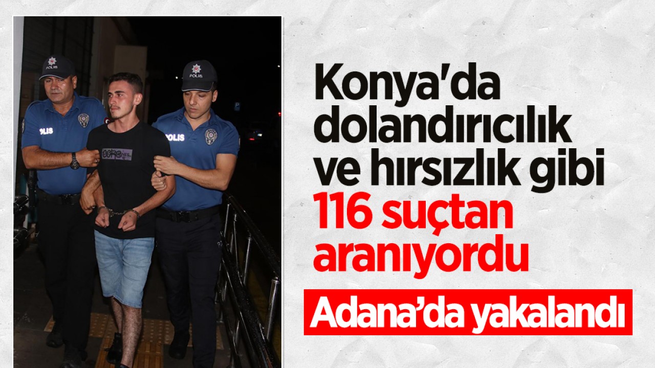 Konya’da dolandırıcılık ve hırsızlık gibi 116 suçtan aranıyordu: Adana’da yakalandı