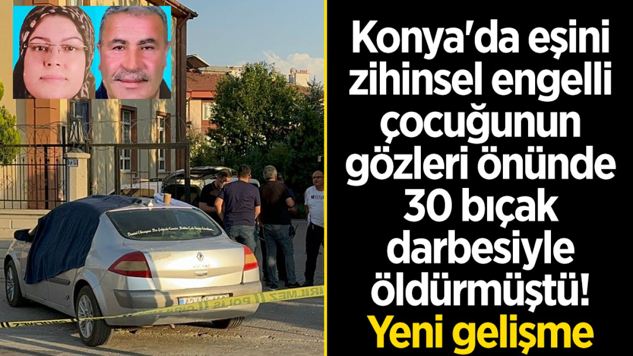 Konya’da eşini, zihinsel engelli çocuğunun gözleri önünde 30 bıçak darbesiyle öldürmüştü! Yeni gelişme