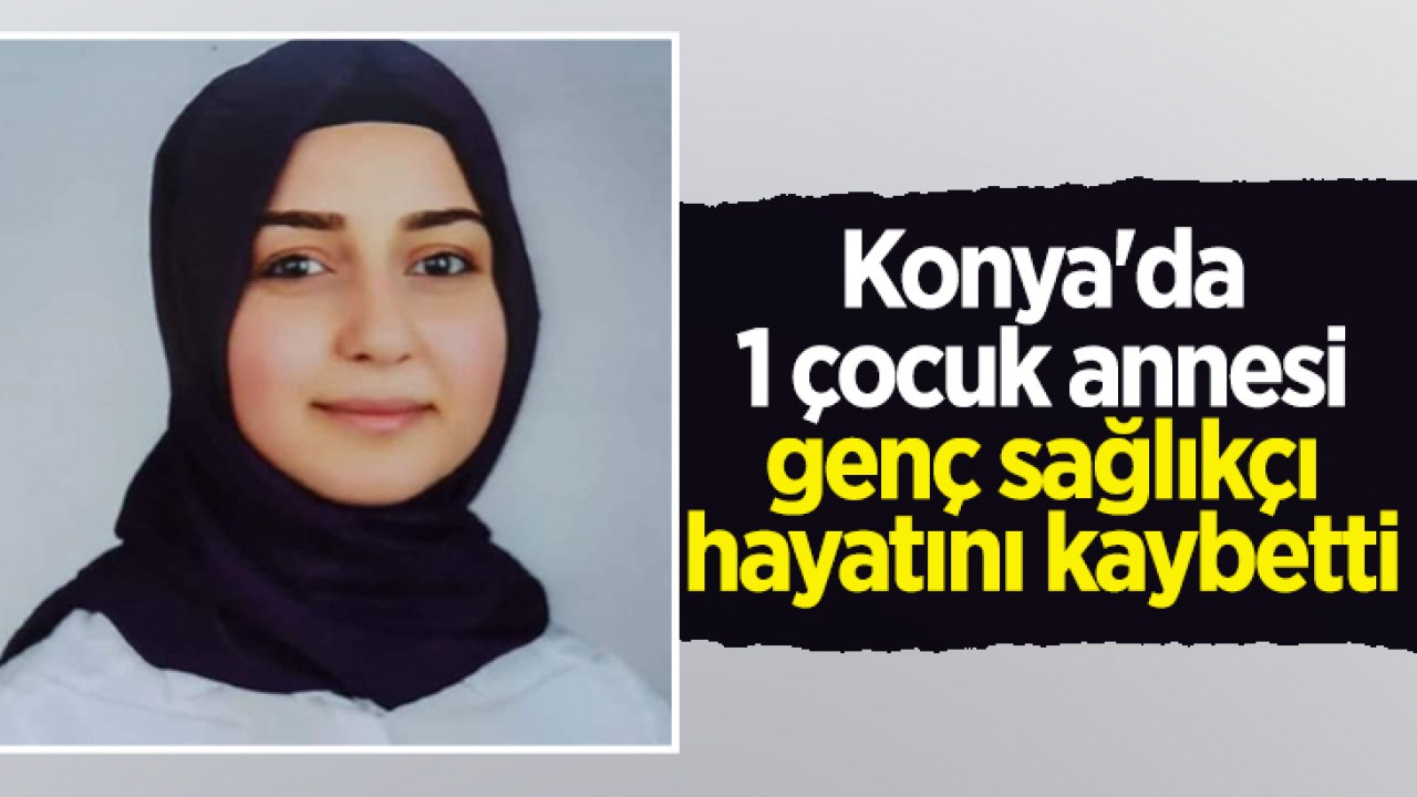 Konya’da 1 çocuk annesi genç sağlıkçı hayatını kaybetti