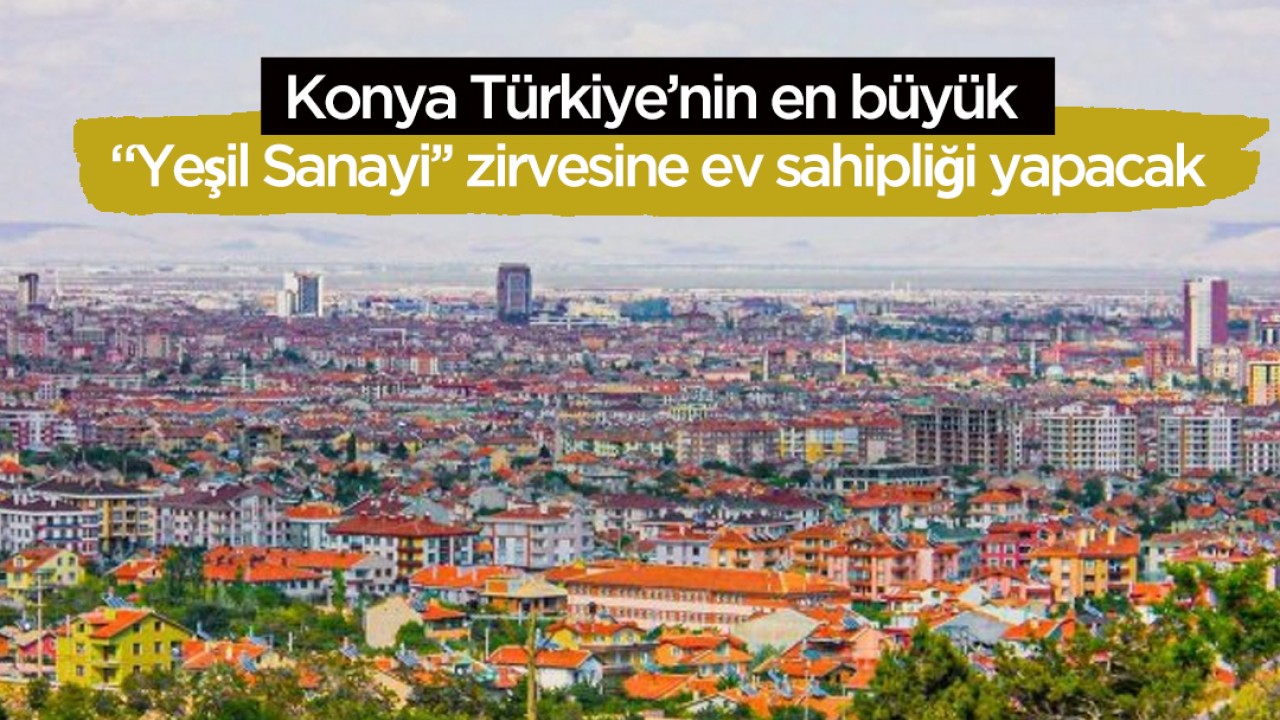 Konya Türkiye’nin en büyük “Yeşil Sanayi’’ zirvesine ev sahipliği yapacak