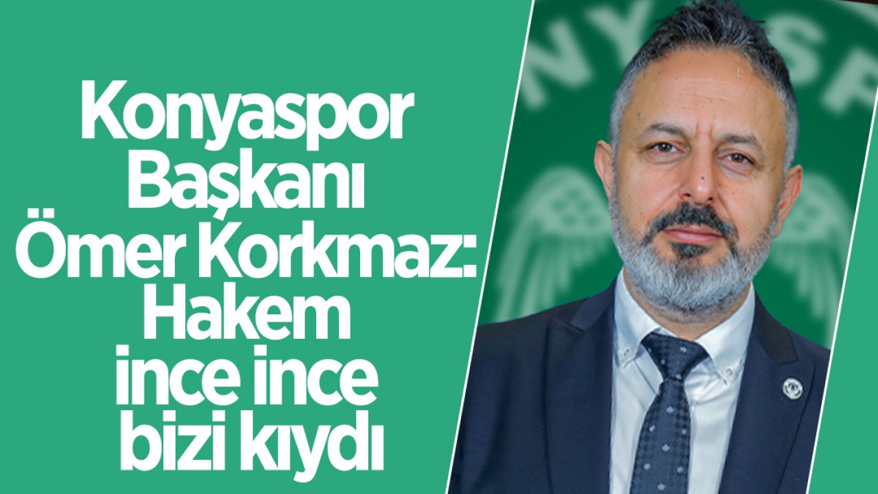 Konyaspor Başkanı Ömer Korkmaz:Hakem ince ince bizi kıydı