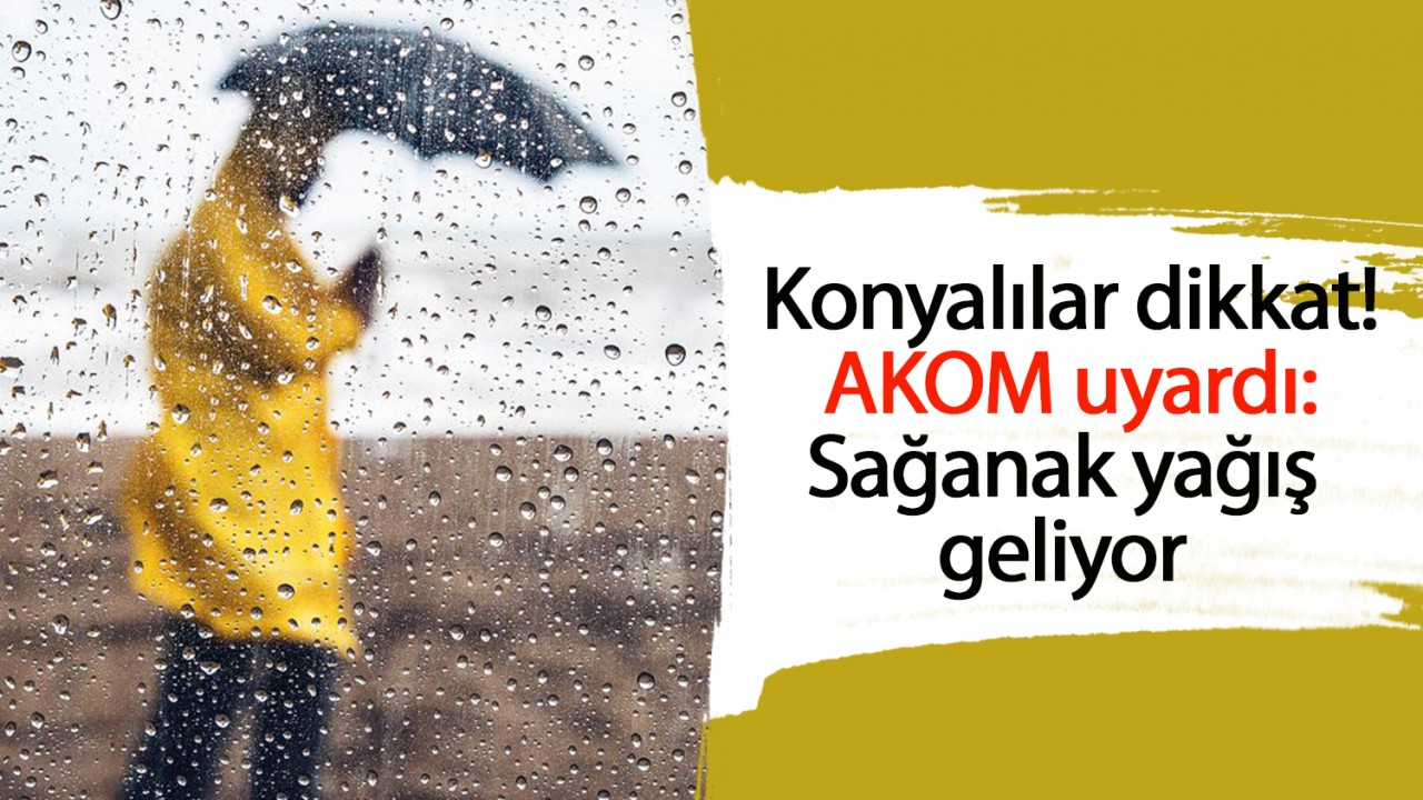 Konyalılar dikkat! AKOM uyardı: Sağanak yağış geliyor 