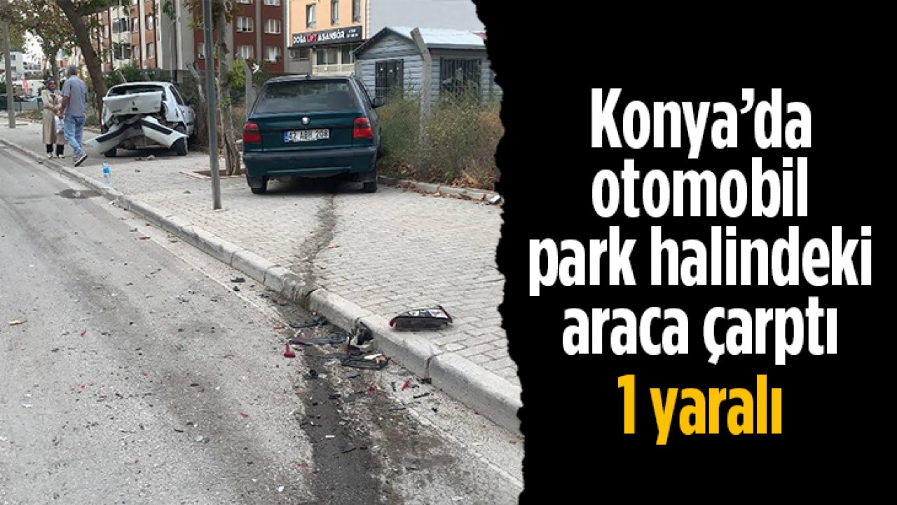 Konya’da otomobil park halindeki araca çarptı: 1 yaralı