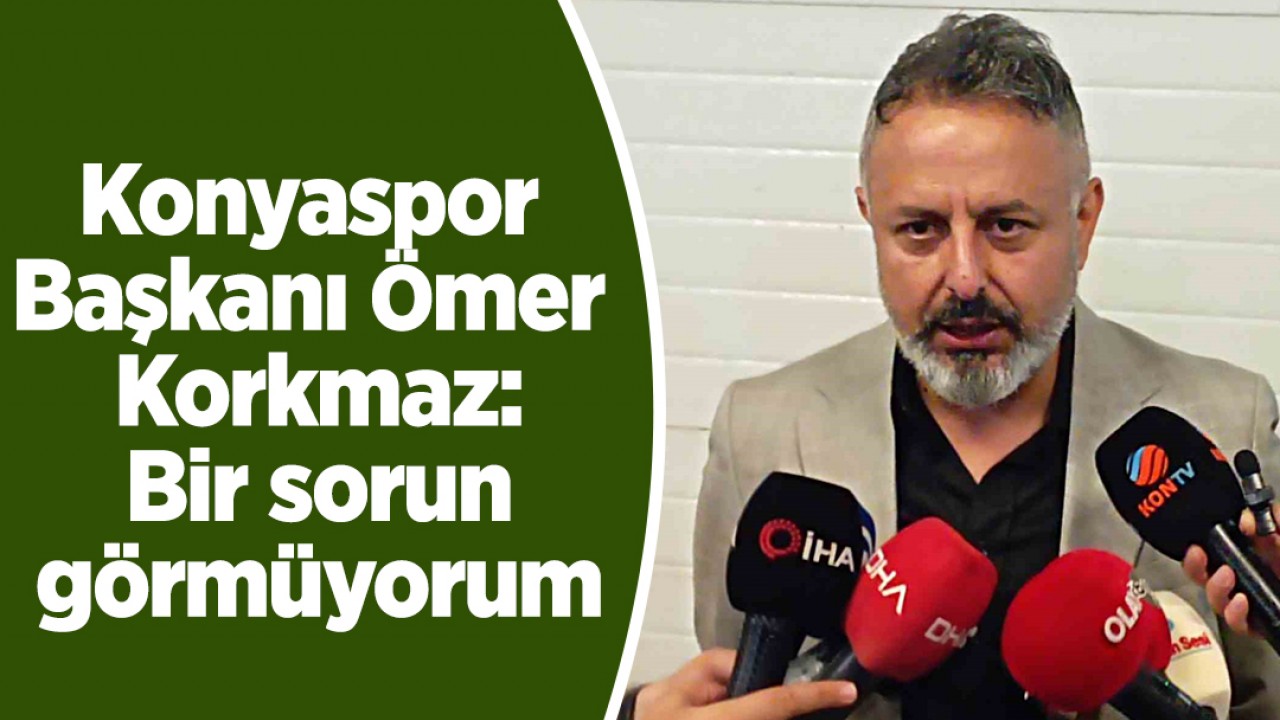 Konyaspor Başkanı Ömer Korkmaz: Bir sorun görmüyorum