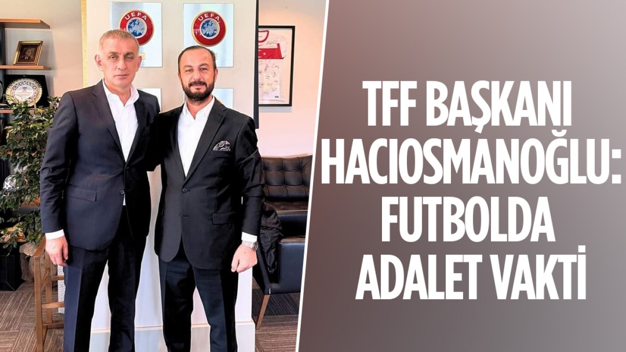 TFF Başkanı İbrahim Hacıosmanoğlu: Futbolda adalet vakti