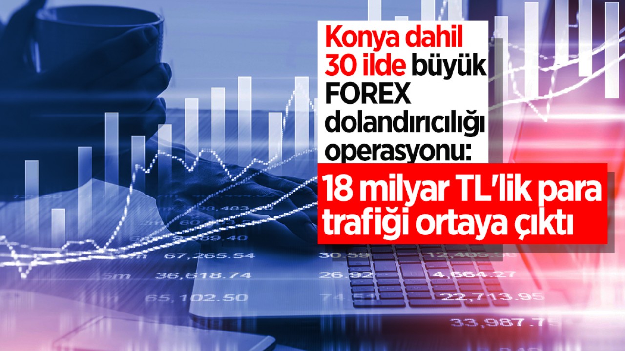 Konya dahil 30 ilde büyük FOREX  dolandırıcılığı operasyonu: 18 milyar TL'lik para trafiği ortaya çıktı