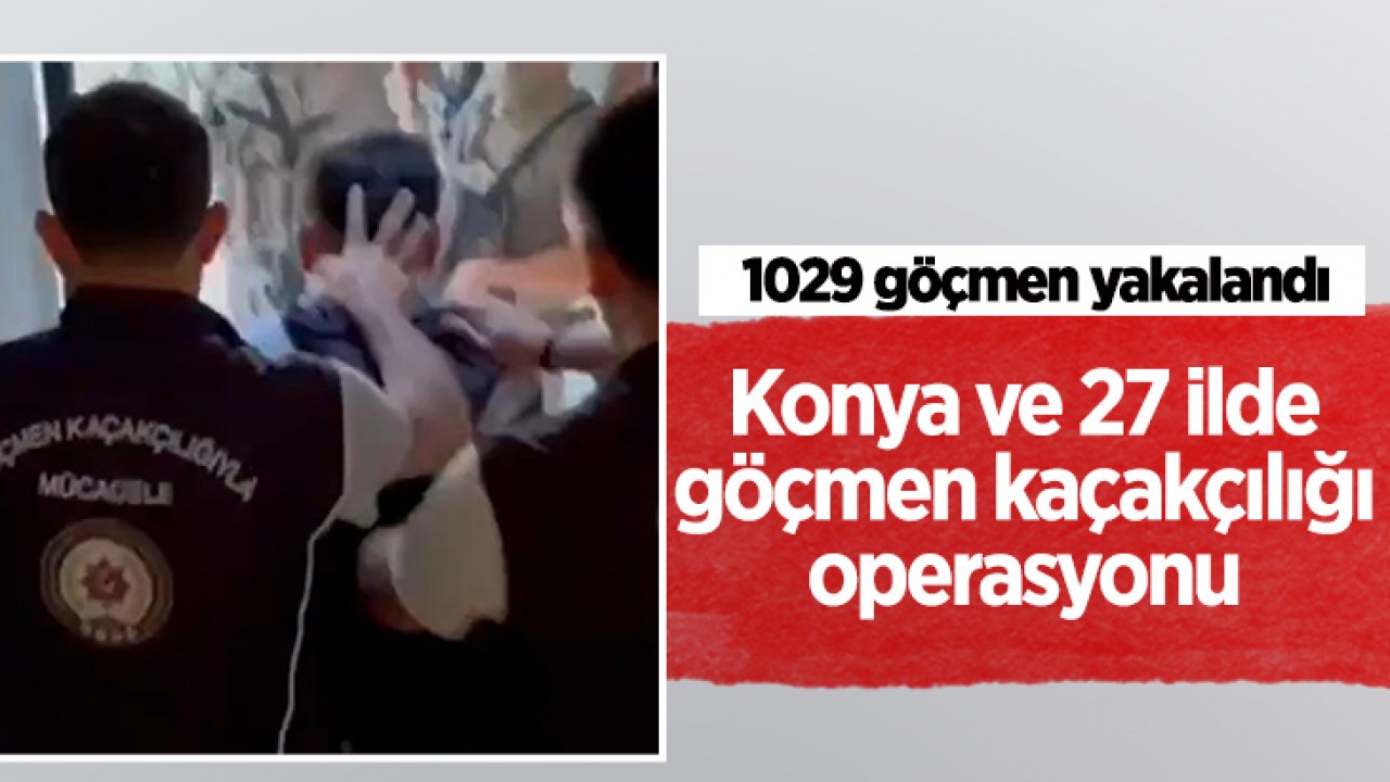 Konya ve 27 ilde göçmen kaçakçılığı operasyonu: 1029 göçmen yakalandı