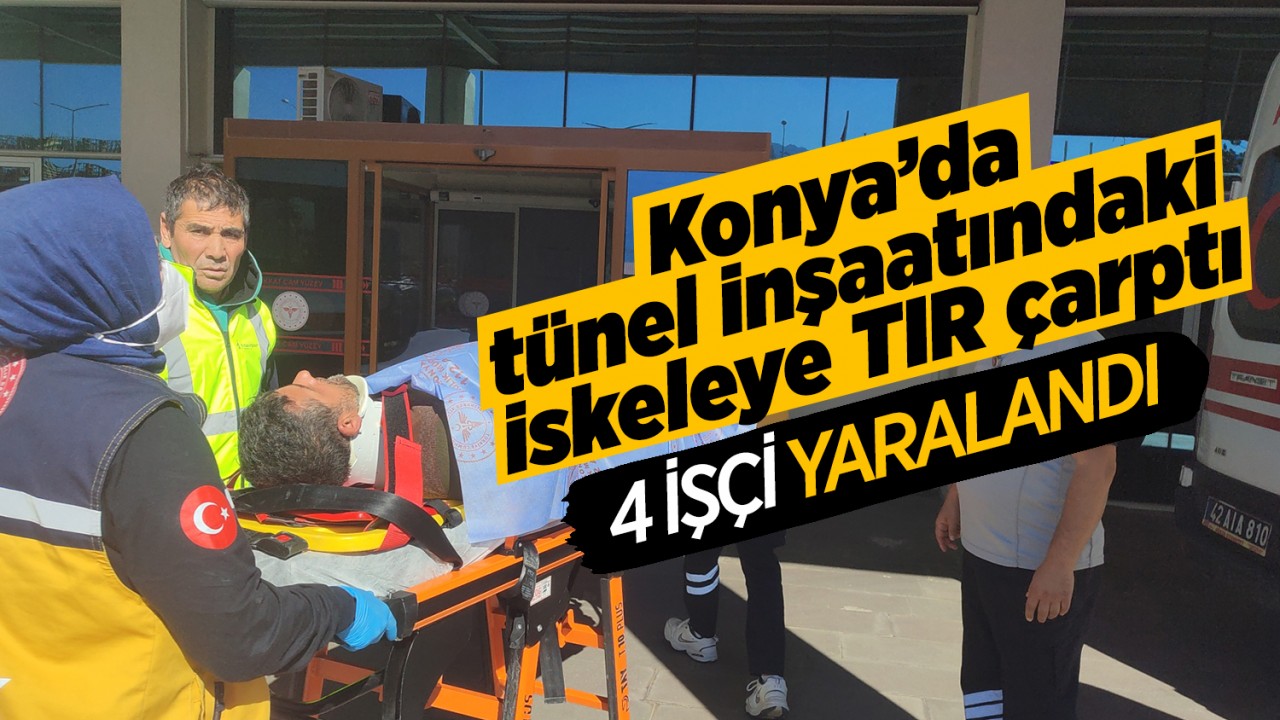 Konya'da tünel inşaatındaki iskeleye TIR çarptı: 4 işçi yaralandı