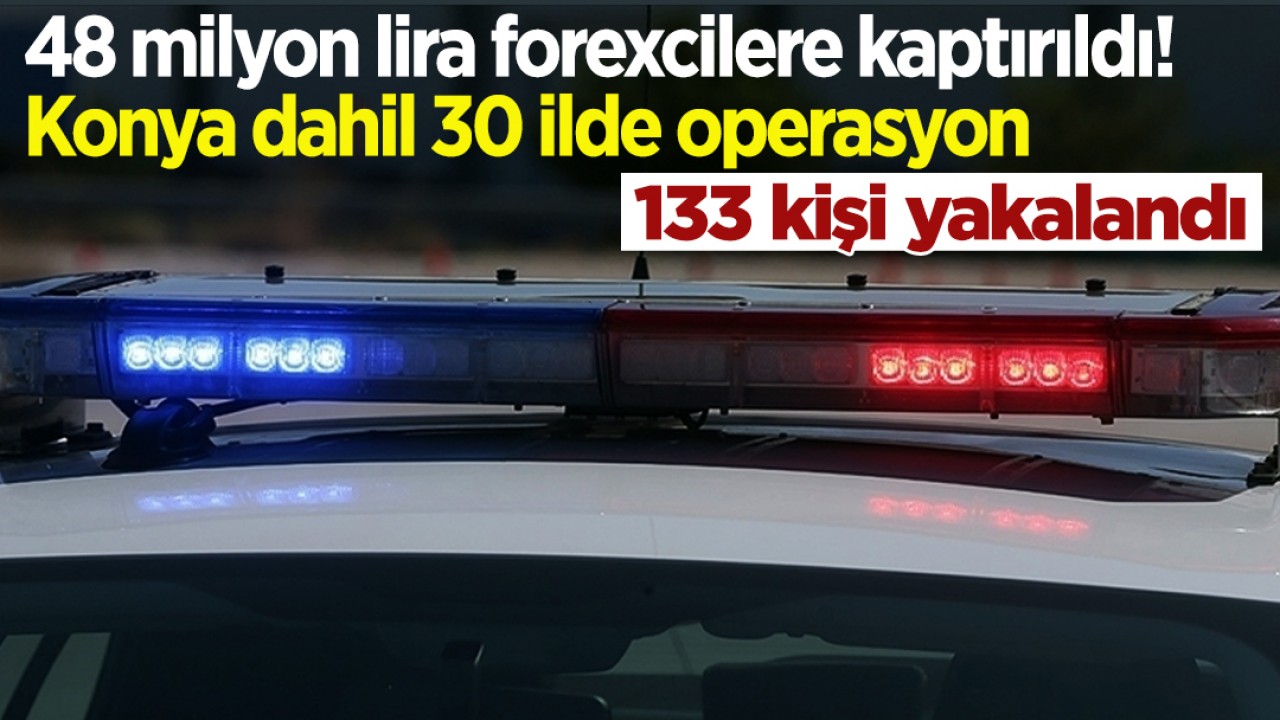 48 milyon lira forexcilere kaptırıldı! Konya dahil 30 ildeki operasyonda 133 kişi yakalandı