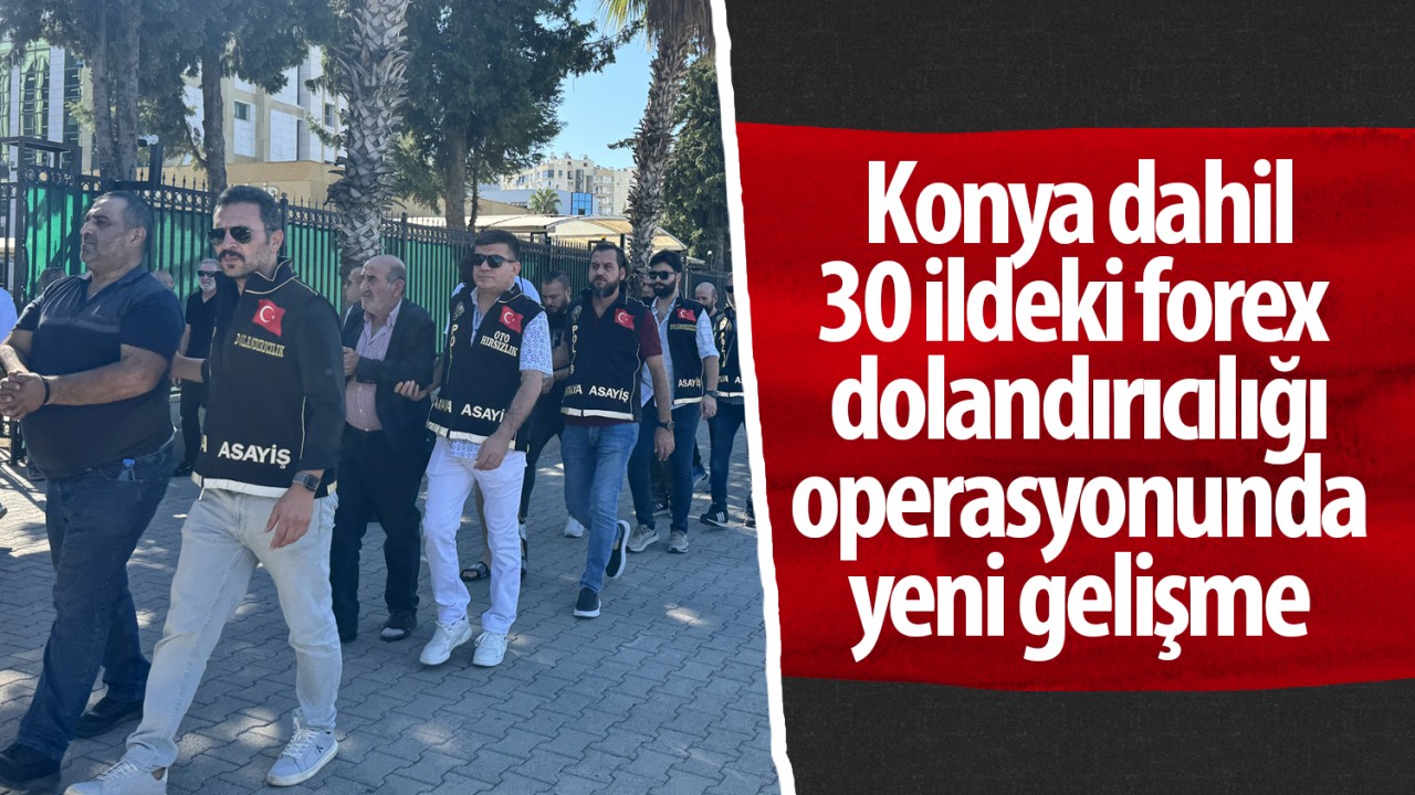 Konya dahil 30 ildeki forex dolandırıcılığı operasyonunda yeni gelişme