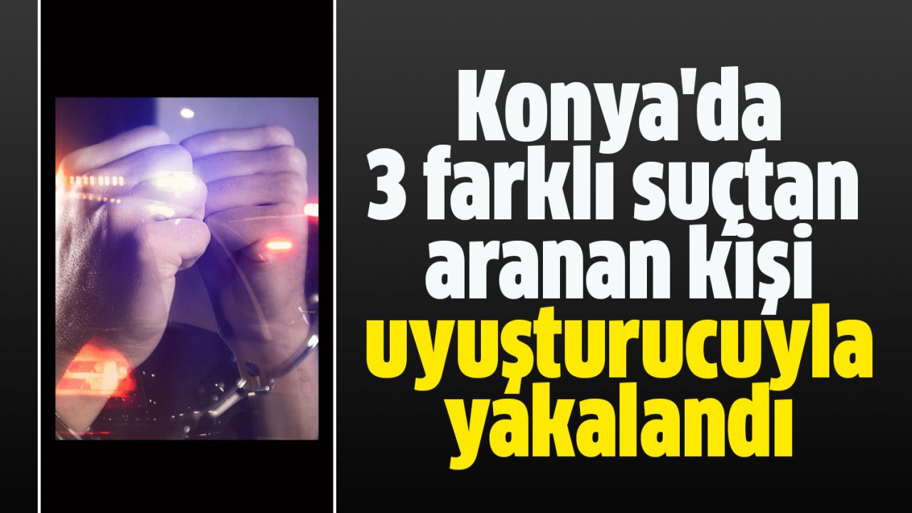 Konya’da 3 farklı suçtan aranan kişi uyuşturucuyla yakalandı