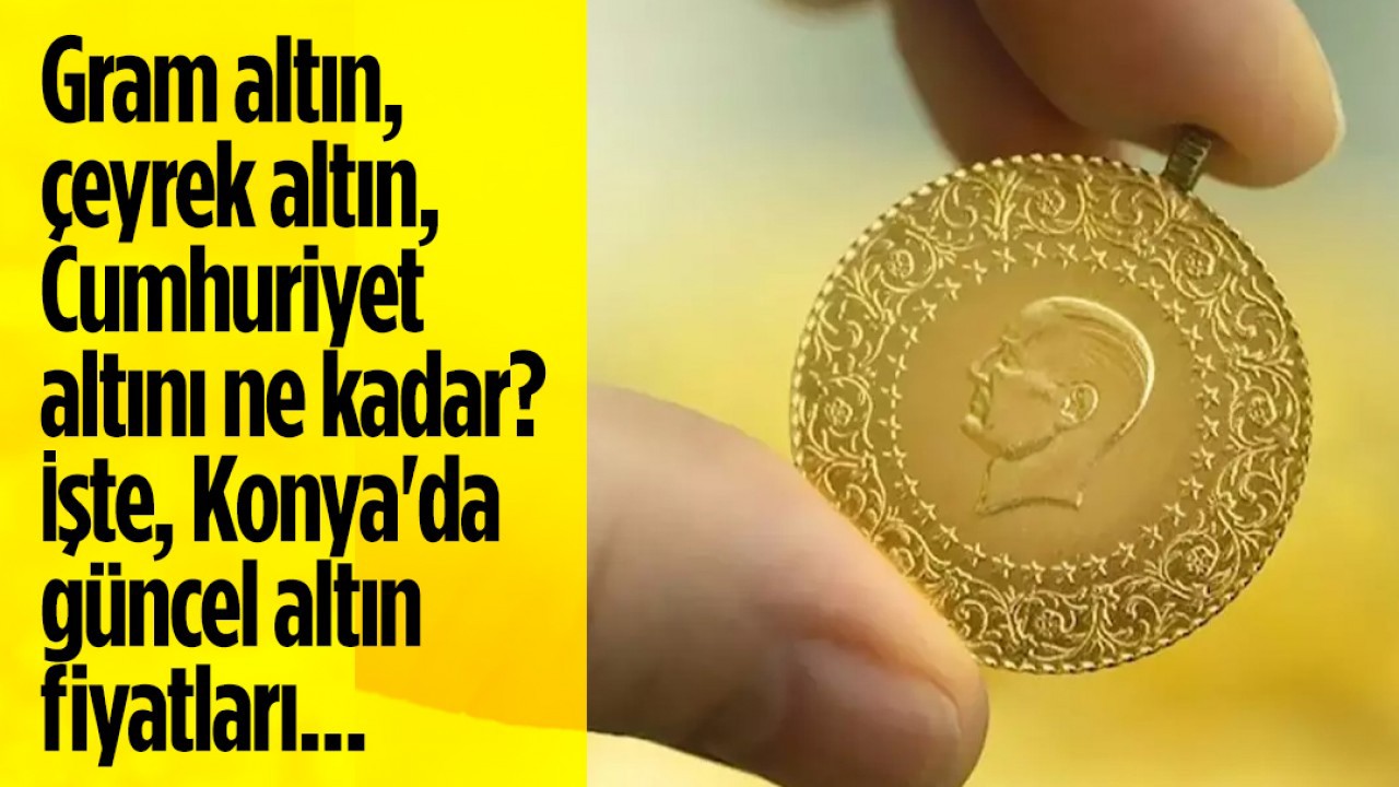 Gram altın, çeyrek altın, Cumhuriyet altını ne kadar? İşte, Konya’da güncel altın fiyatları