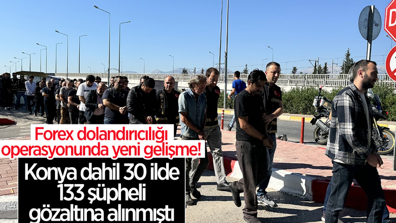 Konya dahil 30 ilde 133 şüpheli gözaltına alınmıştı:Forex dolandırıcılığı operasyonunda yeni gelişme! 