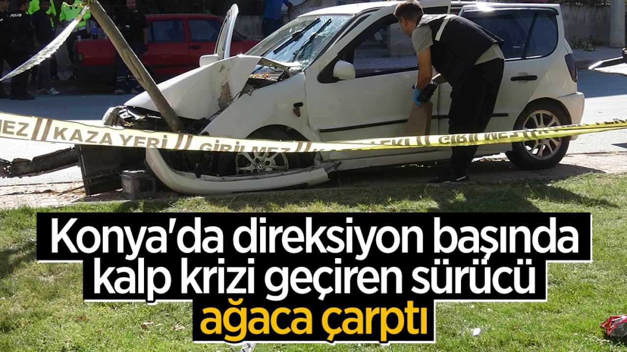 Konya’da direksiyon başında kalp krizi geçiren sürücü ağaca çarptı