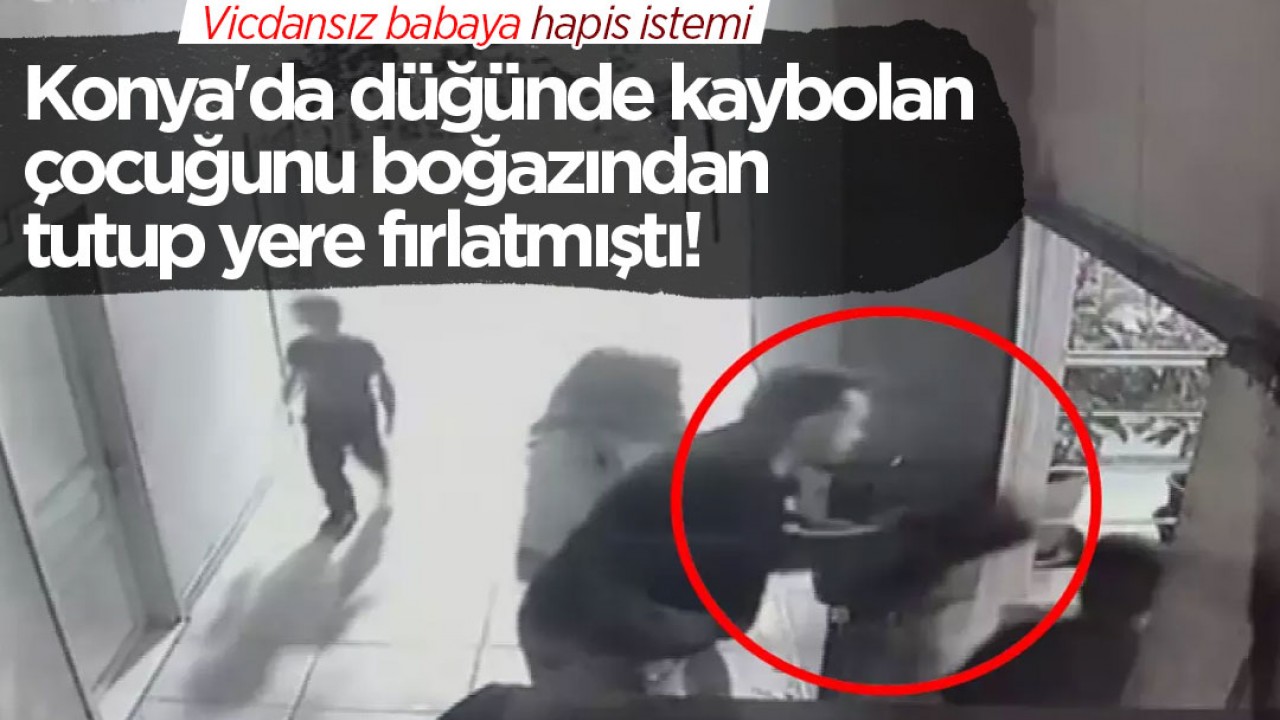 Konya'da düğünde kaybolan çocuğunu boğazından tutup yere fırlatmıştı! Vicdansız babaya hapis istemi