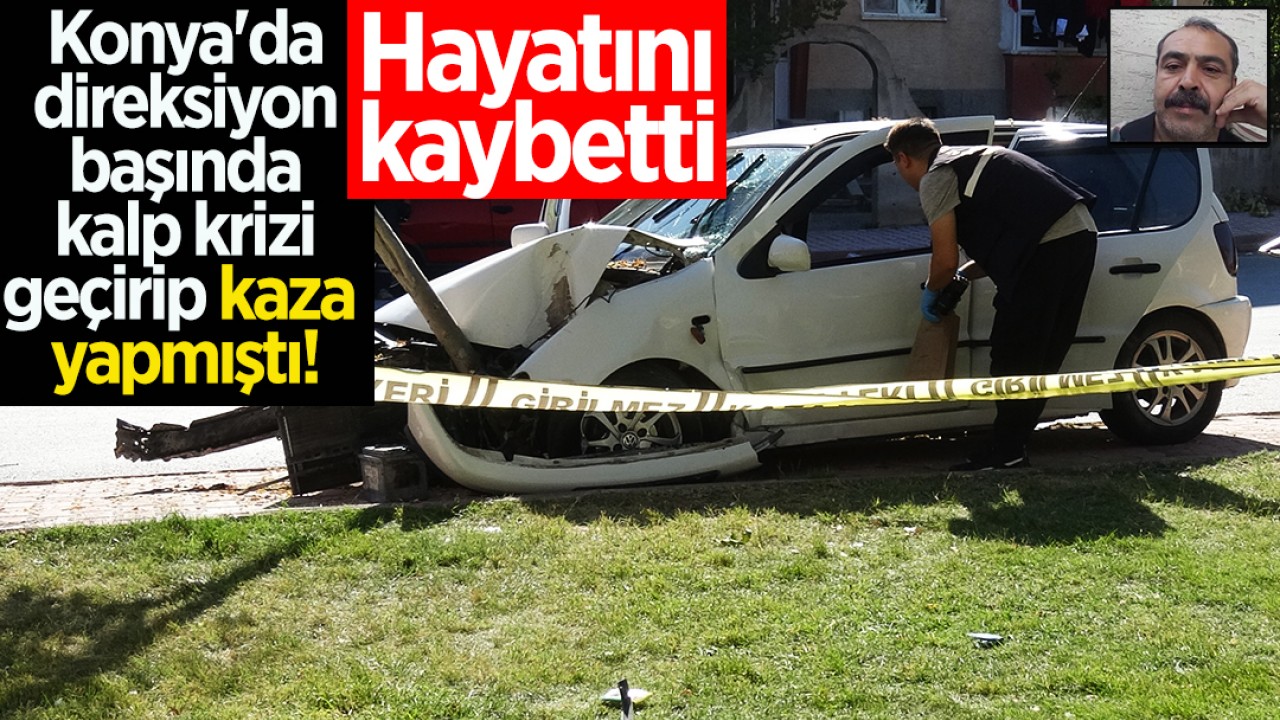 Konya'da direksiyon başında kalp krizi geçirip kaza yapmıştı! Hayatını kaybetti