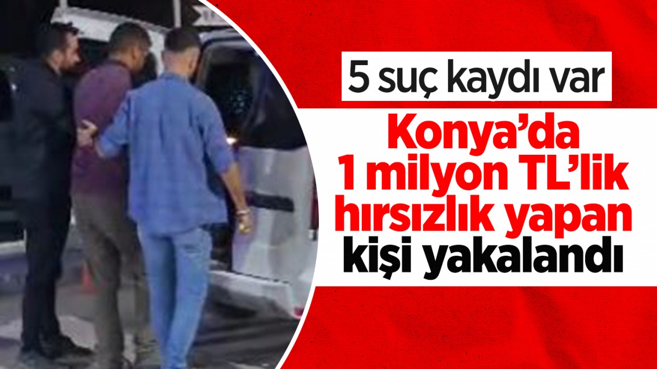 5 suç kaydı var! Konya’da 1 milyon TL’lik hırsızlık yapan kişi yakalandı