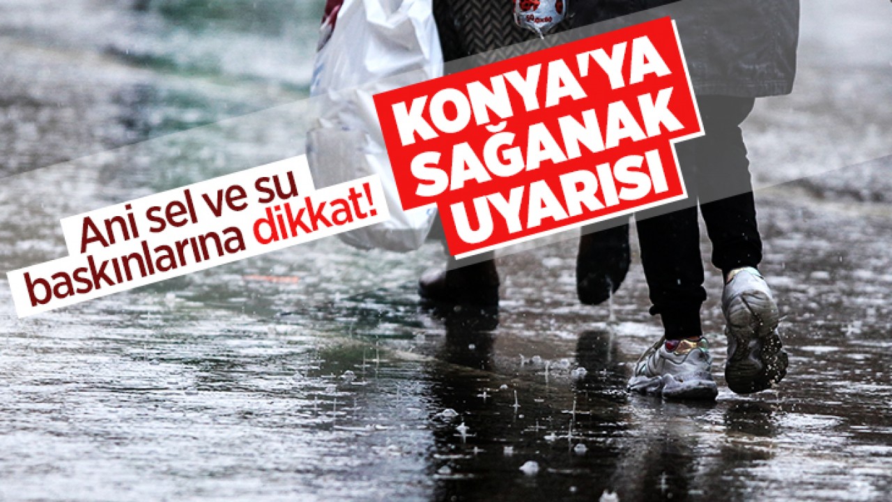 Ani sel ve su baskınlarına dikkat! Konya’ya sağanak uyarısı