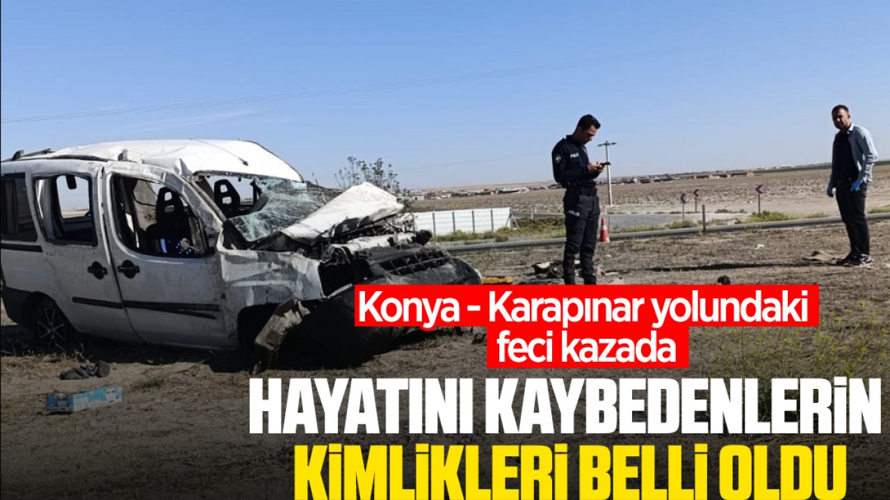 Konya - Karapınar yolundaki feci kazada hayatını kaybedenlerin kimlikleri belli oldu!