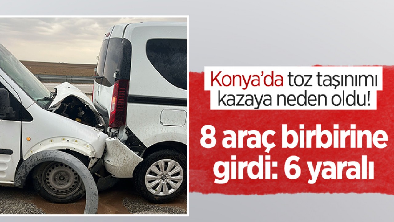 Konya’da toz taşınımı kazaya neden oldu! 8 araç birbirine girdi: 6 yaralı