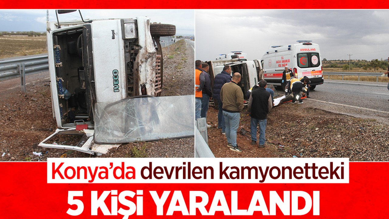 Konya’da devrilen kamyonetteki 5 kişi yaralandı